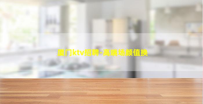 厦门ktv招聘-高端场颜值换