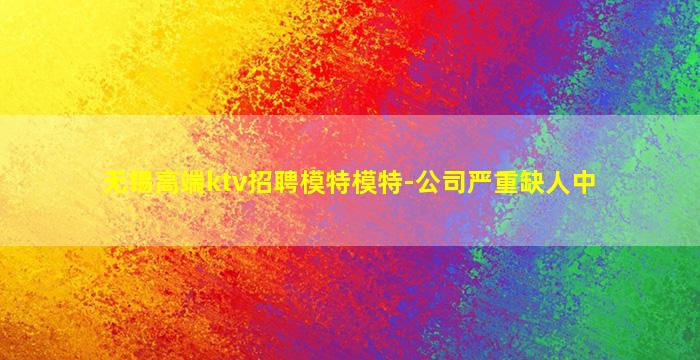 无锡高端ktv招聘模特模特-公司严重缺人中